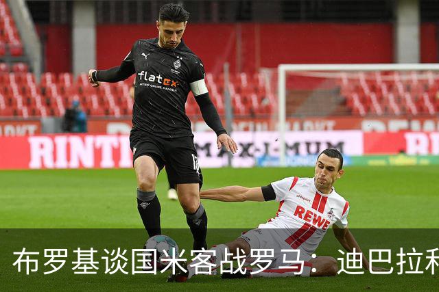 布罗基谈国米客战罗马：迪巴拉和马库斯·图拉姆将成为关键人物